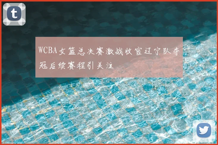 WCBA女篮总决赛激战收官辽宁队夺冠后续赛程引关注