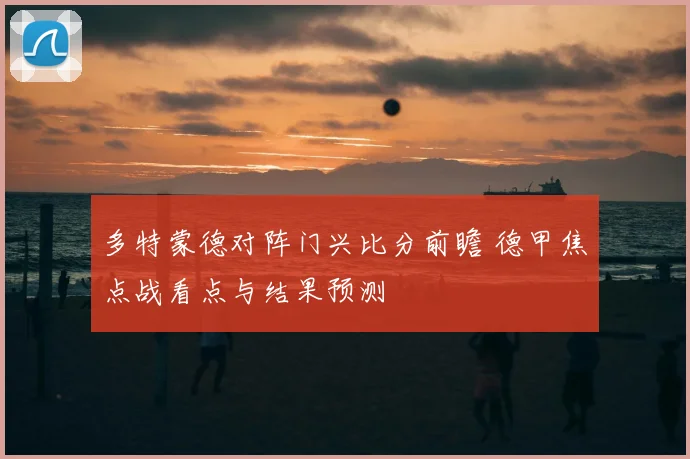 多特蒙德对阵门兴比分前瞻 德甲焦点战看点与结果预测