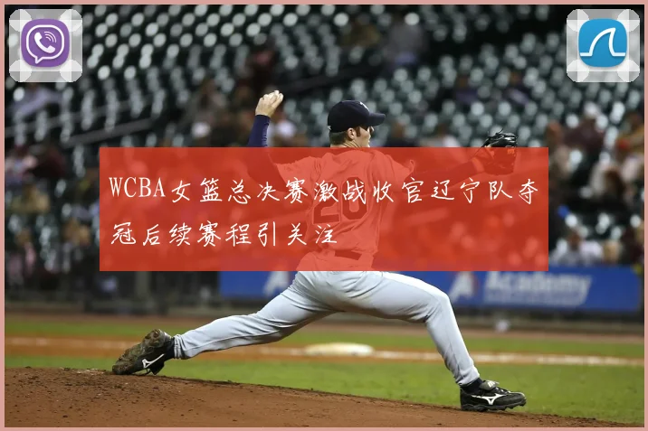 WCBA女篮总决赛激战收官辽宁队夺冠后续赛程引关注