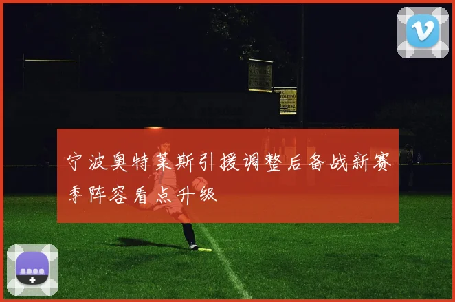 宁波奥特莱斯引援调整后备战新赛季阵容看点升级