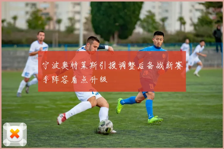 宁波奥特莱斯引援调整后备战新赛季阵容看点升级