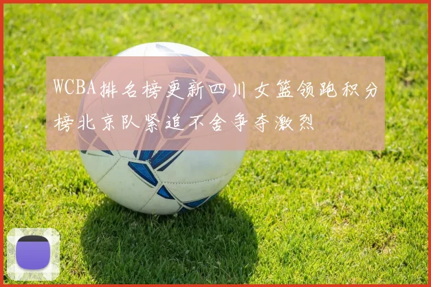 WCBA排名榜更新四川女篮领跑积分榜北京队紧追不舍争夺激烈