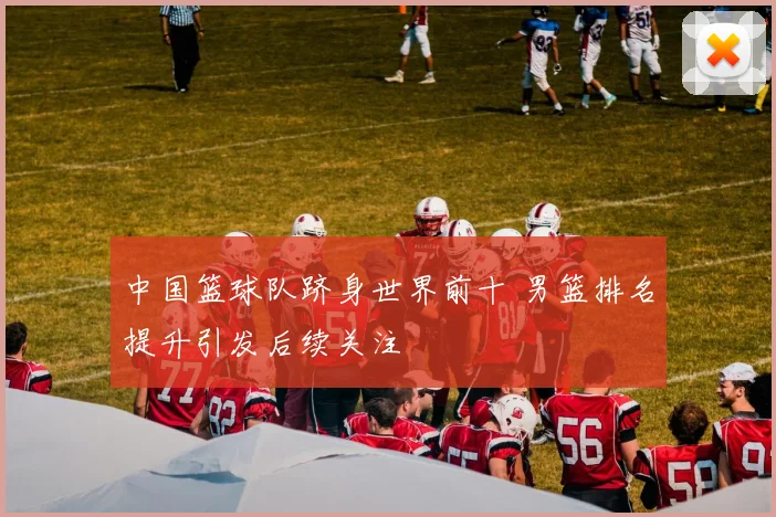 中国篮球队跻身世界前十 男篮排名提升引发后续关注